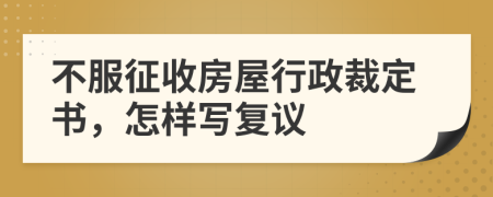 不服征收房屋行政裁定书，怎样写复议