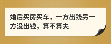 婚后买房买车，一方出钱另一方没出钱，算不算夫
