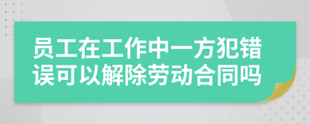 员工在工作中一方犯错误可以解除劳动合同吗