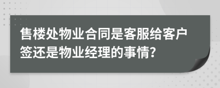 售楼处物业合同是客服给客户签还是物业经理的事情？