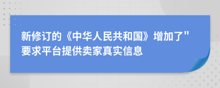 新修订的《中华人民共和国》增加了"要求平台提供卖家真实信息