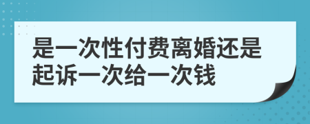 是一次性付费离婚还是起诉一次给一次钱