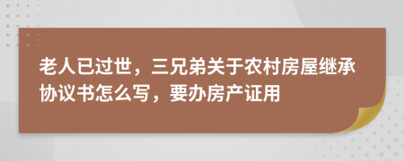 老人已过世，三兄弟关于农村房屋继承协议书怎么写，要办房产证用