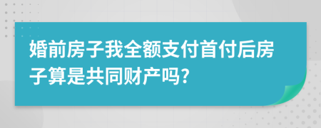 婚前房子我全额支付首付后房子算是共同财产吗?