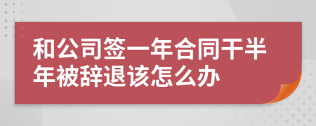 和公司签一年合同干半年被辞退该怎么办