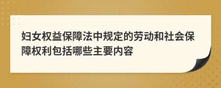 妇女权益保障法中规定的劳动和社会保障权利包括哪些主要内容