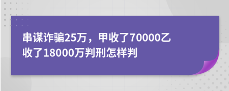 串谋诈骗25万，甲收了70000乙收了18000万判刑怎样判