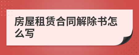 房屋租赁合同解除书怎么写