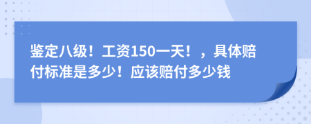 鉴定八级！工资150一天！，具体赔付标准是多少！应该赔付多少钱