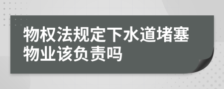 物权法规定下水道堵塞物业该负责吗