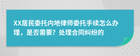 XX居民委托内地律师委托手续怎么办理，是否需要？处理合同纠纷的