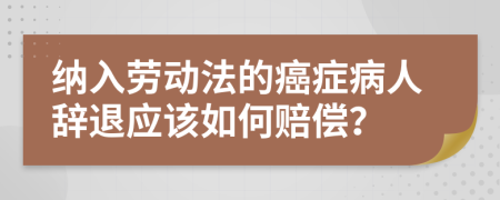 纳入劳动法的癌症病人辞退应该如何赔偿？