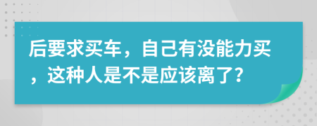 后要求买车，自己有没能力买，这种人是不是应该离了？