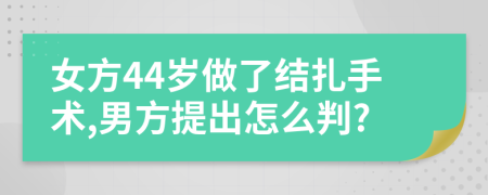 女方44岁做了结扎手术,男方提出怎么判?