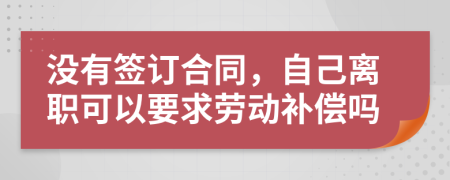 没有签订合同，自己离职可以要求劳动补偿吗
