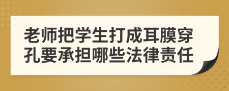 老师把学生打成耳膜穿孔要承担哪些法律责任