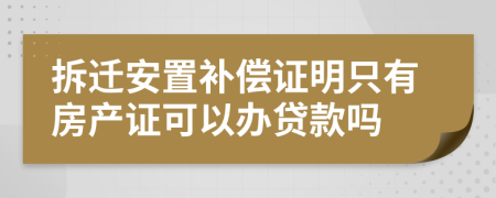 拆迁安置补偿证明只有房产证可以办贷款吗