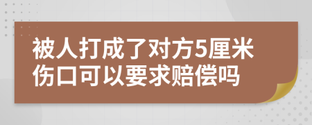 被人打成了对方5厘米伤口可以要求赔偿吗