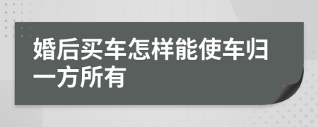 婚后买车怎样能使车归一方所有