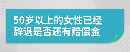 50岁以上的女性已经辞退是否还有赔偿金