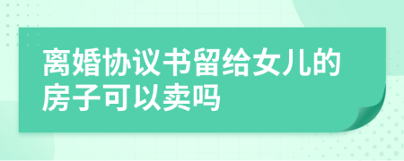 离婚协议书留给女儿的房子可以卖吗