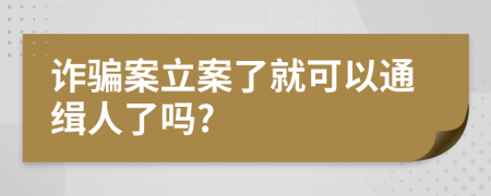 诈骗案立案了就可以通缉人了吗?