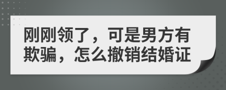 刚刚领了，可是男方有欺骗，怎么撤销结婚证