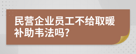 民营企业员工不给取暖补助韦法吗?