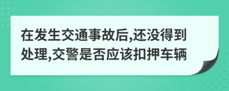 在发生交通事故后,还没得到处理,交警是否应该扣押车辆