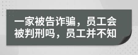 一家被告诈骗，员工会被判刑吗，员工并不知