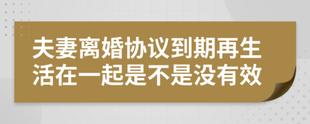 夫妻离婚协议到期再生活在一起是不是没有效