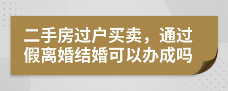 二手房过户买卖，通过假离婚结婚可以办成吗