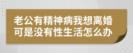 老公有精神病我想离婚可是没有性生活怎么办