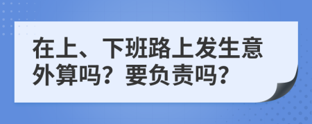 在上、下班路上发生意外算吗？要负责吗？