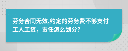 劳务合同无效,约定的劳务费不够支付工人工资，责任怎么划分?