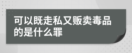 可以既走私又贩卖毒品的是什么罪