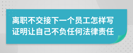 离职不交接下一个员工怎样写证明让自己不负任何法律责任