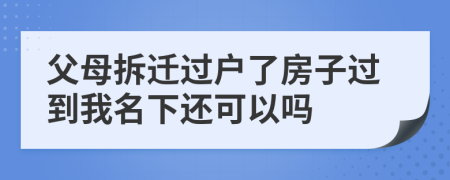 父母拆迁过户了房子过到我名下还可以吗