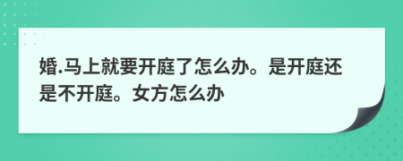 婚.马上就要开庭了怎么办。是开庭还是不开庭。女方怎么办