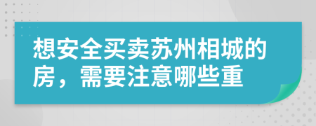 想安全买卖苏州相城的房，需要注意哪些重