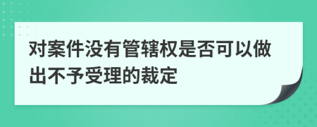 对案件没有管辖权是否可以做出不予受理的裁定