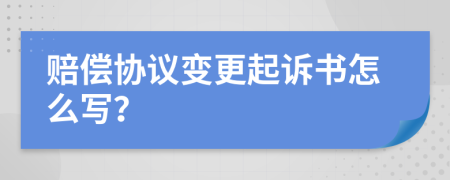 赔偿协议变更起诉书怎么写？