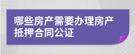 哪些房产需要办理房产抵押合同公证