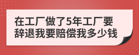 在工厂做了5年工厂要辞退我要赔偿我多少钱