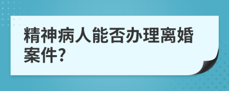 精神病人能否办理离婚案件?