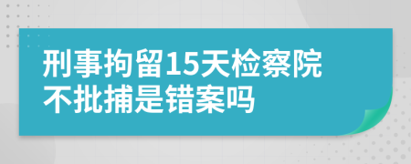 刑事拘留15天检察院不批捕是错案吗