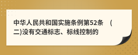 中华人民共和国实施条例第52条　(二)没有交通标志、标线控制的