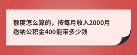 额度怎么算的，按每月收入2000月缴纳公积金400能带多少钱