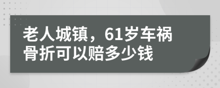 老人城镇，61岁车祸骨折可以赔多少钱