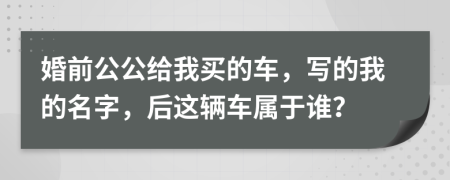 婚前公公给我买的车，写的我的名字，后这辆车属于谁？